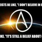 After All Nothing Is Still Something | ATHEISTS BE LIKE, "I DON'T BELIEVE IN GOD"; I'M LIKE, "IT'S STILL A BELIEF ABOUT GOD" | image tagged in atheist logo,memes,believe in something,wow look nothing,who really cares,to each her own | made w/ Imgflip meme maker