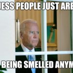 Biden window | I GUESS PEOPLE JUST AREN'T; INTO BEING SMELLED ANYMORE | image tagged in biden window | made w/ Imgflip meme maker