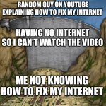 lol | RANDOM GUY ON YOUTUBE EXPLAINING HOW TO FIX MY INTERNET; HAVING NO INTERNET SO I CAN'T WATCH THE VIDEO; ME NOT KNOWING HOW TO FIX MY INTERNET | image tagged in water dam meme,no internet,wifi | made w/ Imgflip meme maker
