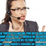Angry Call center lady | SO YOU'RE TELLING ME YOU GOT A NOTICE FROM FEDEX THAT IT WOULD BE DELIVERED TODAY AND YOU CALLED US TO FIND OUT WHAT TIME? WERE YOUR PARENTS COUSINS OR SOMETHING? | image tagged in angry call center lady | made w/ Imgflip meme maker