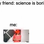 science is epic | my friend: science is boring me: | image tagged in white,triggered,science | made w/ Imgflip meme maker