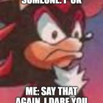 say that again | SOMEONE: F*CK; ME: SAY THAT AGAIN, I DARE YOU | image tagged in shadow the hedgehog | made w/ Imgflip meme maker