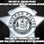 Crime Fighting Genius! | THIS JUST IN...CHICAGO PD HAS REPLACED ALL SIRENS WITH THE NATIONAL ANTHEM; THAT WAY, ALL CRIMINALS WILL STOP AND TAKE A KNEE INSTEAD OF KEEP ON RUNNING | image tagged in chicago police badge | made w/ Imgflip meme maker