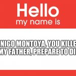 Hello My Name Is | INIGO MONTOYA. YOU KILLED MY FATHER, PREPARE TO DIE. | image tagged in hello my name is | made w/ Imgflip meme maker