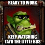 frozen throne memes | READY TO WORK; KEEP WATCHING TAYO THE LITTLE BUS | image tagged in warcraft orc peon | made w/ Imgflip meme maker