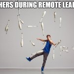 Remote learning | TEACHERS DURING REMOTE LEARNING | image tagged in juggling meme | made w/ Imgflip meme maker