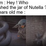 Ahhhh... tasty taste of Nutella ! | Mom : Hey ! Who finished the jar of Nutella ?
7 years old me : | image tagged in baby yoda peek,nutella,7 years old me | made w/ Imgflip meme maker