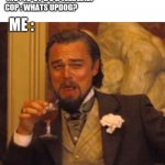 Leonardo dicaprio django laugh | COP : YOU HAVE ANYTHING ILLEGAL ON YOU? ME : IS UPDOG ILLEGAL? COP : WHATS UPDOG? ME : | image tagged in leonardo dicaprio django laugh | made w/ Imgflip meme maker