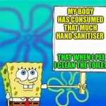 COVID has now reached the point of toilet humour. | MY BODY HAS CONSUMED THAT MUCH HAND SANITISER THAT WHEN I PEE I CLEAN THE TOILET | image tagged in spongebob sign,covid19,hand sanitizer,2020 sucks,toilet humor | made w/ Imgflip meme maker