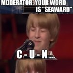 Well he should have asked to use it in a sentence. | MODERATOR: YOUR WORD 
                              IS "SEAWARD"; C - U - N ... MODERATOR: NO! STOP 
                              RIGHT NOW. | image tagged in spelling bee kid,play on words,stop it get some help | made w/ Imgflip meme maker