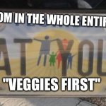Eat your family first! | EVERY MOM IN THE WHOLE ENTIRE WORLD; "VEGGIES FIRST" | image tagged in eat your family first | made w/ Imgflip meme maker