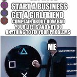 PlayStation button choices | GET A JOB; START A BUSINESS; GET A GIRLFRIEND; COMPLAIN ABOUT HOW BAD YOUR LIFE IS AND NOT DO ANYTHING TO FIX YOUR PROBLEMS; ME | image tagged in playstation button choices | made w/ Imgflip meme maker