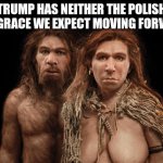 Concerned Cave Citizens | TRUMP HAS NEITHER THE POLISH NOR GRACE WE EXPECT MOVING FORWARD | image tagged in concerned cave citizens | made w/ Imgflip meme maker