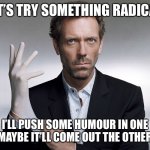Radical | LET’S TRY SOMETHING RADICAL; I’LL PUSH SOME HUMOUR IN ONE END, MAYBE IT’LL COME OUT THE OTHER END | image tagged in doctor house,funny memes | made w/ Imgflip meme maker