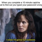 Happened to me earlier today | When you complete a 10 minute captcha just to find out you typed your password wrong; I swear I'm gonna hurt someone. | image tagged in memes,bad wife worse mom,captcha,true story bro | made w/ Imgflip meme maker