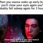 Kylo Ren | When you wanna wake up early but if you'll close your eyes again you'll probably fall asleep again for 3 hours: | image tagged in kylo ren | made w/ Imgflip meme maker