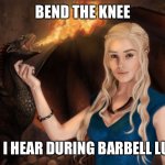 Game of Thrones | BEND THE KNEE; WHAT I HEAR DURING BARBELL LUNGES | image tagged in game of thrones | made w/ Imgflip meme maker