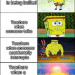 Spongebob strong | Teachers when someone is being bullied; Teachers when someone talks; Teachers when someone accidentally interrupts; Teachers when a assignment is 1 second late | image tagged in spongebob strong | made w/ Imgflip meme maker