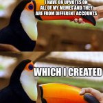 not true lol | I HAVE 69 UPVOTES ON ALL OF MY MEMES AND THEY ARE FROM DIFFERENT ACCOUNTS; WHICH I CREATED | image tagged in toucan beak,upvotes,memes,sad | made w/ Imgflip meme maker