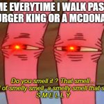 Aahh...big macs, whoopers and nuggets, SMELLY SMELLS | ME EVERYTIME I WALK PAST A BURGER KING OR A MCDONALDS; Do you smell it ? That smell... A kind of smelly smell, a smelly smell that smell... 
S M E L L Y | image tagged in mr krabs smelly smell,burger king,mcdonalds | made w/ Imgflip meme maker