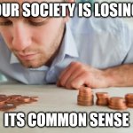 Counting pennies | OUR SOCIETY IS LOSING; ITS COMMON SENSE | image tagged in counting pennies | made w/ Imgflip meme maker