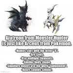 The resemblance is uncanny. | Alatreon from Monster Hunter is just like Arceus from Pokemon. -Names start with the letter "A".
-Are Gods.
-Use multiple Elements.
-Similar body shape.
-Signiture moves use the word "Judgement".
-Roars sounds similar. | image tagged in nothing | made w/ Imgflip meme maker