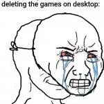 Pretending to be sad | Mom: I'm deleting your games
Me knowing she's deleting the games on desktop: | image tagged in pretending to be sad,computer games,memes,delete,desktop | made w/ Imgflip meme maker