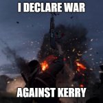 WAR | I DECLARE WAR; AGAINST KERRY | image tagged in i declare war | made w/ Imgflip meme maker