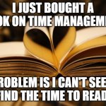 Time Management Book | I JUST BOUGHT A BOOK ON TIME MANAGEMENT. PROBLEM IS I CAN'T SEEM TO FIND THE TIME TO READ IT. | image tagged in books,time management,time,management | made w/ Imgflip meme maker
