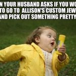 run! | WHEN YOUR HUSBAND ASKS IF YOU WOULD 
LIKE TO GO TO  ALLISON'S CUSTOM JEWELRY 
AND PICK OUT SOMETHING PRETTY! | image tagged in little girl running away | made w/ Imgflip meme maker