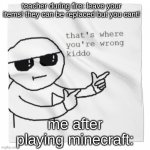 that's where youre wrong kiddo! | teacher during fire: leave your items! they can be replaced but you cant! me after playing minecraft: | image tagged in that's where youre wrong kiddo | made w/ Imgflip meme maker