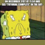 spongbobs sons supprising thing | WHEN YOU LOOK IN THE SKY ON DECEMBER 31ST AT 11:59 AND SEE "TUTORIAL COMPLETE" IN THE SKY: | image tagged in spongbobs sons supprising thing | made w/ Imgflip meme maker