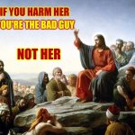 Every Single Time | IF YOU HARM HER; YOU'RE THE BAD GUY; NOT HER | image tagged in jesus preaching,time,domestic violence,domestic abuse,there are no real men,memes | made w/ Imgflip meme maker