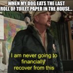 Coronavirus Mood | WHEN MY DOG EATS THE LAST ROLL OF TOILET PAPER IN THE HOUSE... | image tagged in joe exotic financially recover,coronavirus,toilet paper | made w/ Imgflip meme maker