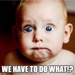 What?! | WE HAVE TO DO WHAT!? | image tagged in anxious baby | made w/ Imgflip meme maker