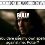 when u backfire | WHEN U BACKFIRE A BURN TO A BULLY; BULLY | image tagged in snape meme | made w/ Imgflip meme maker