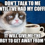 Grumpy Cat Coffee | DON'T TALK TO ME UNTIL I'VE HAD MY COFFEE; IT WILL GIVE ME THE ENERGY TO GET AWAY FROM YOU | image tagged in grumpy cat coffee | made w/ Imgflip meme maker