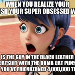 This is the reveal done right. | WHEN YOU REALIZE YOUR CRUSH YOUR SUPER OBSESSED WITH; IS THE GUY IN THE BLACK LEATHER CATSUIT WITH THE DUMB CAT PUNS WHO YOU'VE FRIENDZONED 4,000,000 TIMES. | image tagged in miraculous marinette scared | made w/ Imgflip meme maker