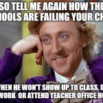 Big Willy Wonka Tell Me Again | SO TELL ME AGAIN HOW THE SCHOOLS ARE FAILING YOUR CHILD; WHEN HE WON'T SHOW UP TO CLASS, DO THE WORK  OR ATTEND TEACHER OFFICE HOURS | image tagged in big willy wonka tell me again | made w/ Imgflip meme maker