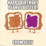 PBJ | HAPPY BIRTHDAY PEANUT BUTTER! FROM JELLY | image tagged in pbj,happy birthday,birthday,friends,peanut butter,jelly | made w/ Imgflip meme maker