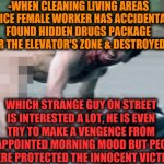 -I'm heard it back, death's lack. | -WHEN CLEANING LIVING AREAS SERVICE FEMALE WORKER HAS ACCIDENTALLY FOUND HIDDEN DRUGS PACKAGE OVER THE ELEVATOR'S ZONE & DESTROYED IT; WHICH STRANGE GUY ON STREET IS INTERESTED A LOT, HE IS EVEN TRY TO MAKE A VENGENCE FROM DISAPPOINTED MORNING MOOD BUT PEOPLE WERE PROTECTED THE INNOCENT VICTIM. | image tagged in bath salts,drugs are bad,u mad bro,i used the stones to destroy the stones,hospital,spring cleaning | made w/ Imgflip meme maker