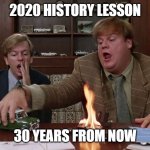 2020 History Lesson | 2020 HISTORY LESSON; 30 YEARS FROM NOW | image tagged in tommy boy,covid,sales | made w/ Imgflip meme maker