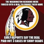 redskins | THE WASHINGTON REDSKINS WERE FORCED INTO A DEAL TO CHANGE THEIR NAME; EARLY REPORTS SAY THE DEAL PAID OUT 3 CASES OF SHINY BEADS | image tagged in redskins | made w/ Imgflip meme maker