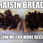 Raisin Bread | RAISIN BREAD; FOLLOW ME FOR MORE RECIPES | image tagged in raisin bread | made w/ Imgflip meme maker