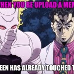 Killer queen has already touched this meme | WHEN YOU RE UPLOAD A MEME; KILLER QUEEN HAS ALREADY TOUCHED THIS MEME | image tagged in killer queen | made w/ Imgflip meme maker