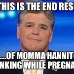 Hannity - pedo apologist | AND THIS IS THE END RESULT..... ......OF MOMMA HANNITY DRINKING WHILE PREGNANT. | image tagged in hannity - pedo apologist | made w/ Imgflip meme maker