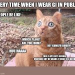 Looking out for Covid 19 | VERY TIME WHEN I WEAR GI IN PUBLIC; PEOPLE BE LIKE; WHICH PLANET ARE YOU FROM? HEY KUNGFU BUDDY! HUU HAAAA; THIS IS MY KID'S SCHOOL UNIFORM, BUT HE WEARS IT ONCE IN A WEEK | image tagged in looking out for covid 19 | made w/ Imgflip meme maker