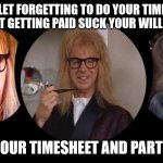 Timesheet Reminder Sucking My Will To Live | DON'T LET FORGETTING TO DO YOUR TIMESHEET AND NOT GETTING PAID SUCK YOUR WILL TO LIVE; DO YOUR TIMESHEET AND PARTY ON | image tagged in party on,timesheet reminder,timesheet meme,waynes world,sucking my will to live,aint nobody got time for that | made w/ Imgflip meme maker