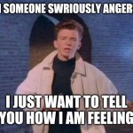 rick rolled | WHEN SOMEONE SWRIOUSLY ANGERS YOU; I JUST WANT TO TELL YOU HOW I AM FEELING | image tagged in rick rolled | made w/ Imgflip meme maker