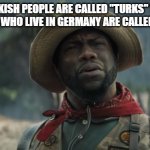 turks | TURKISH PEOPLE ARE CALLED "TURKS" THEN THE PEOPLE WHO LIVE IN GERMANY ARE CALLED "GERMS"? | image tagged in funny | made w/ Imgflip meme maker